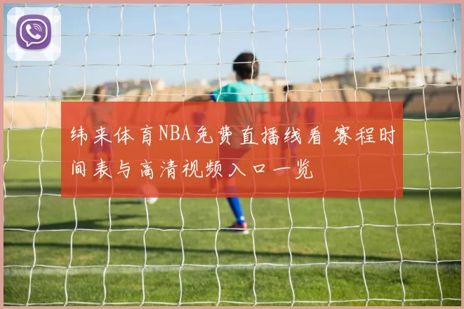 纬来体育NBA免费直播线看 赛程时间表与高清视频入口一览