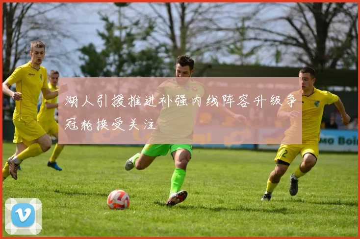 湖人引援推进补强内线阵容升级争冠轮换受关注