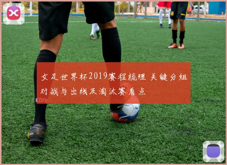 女足世界杯2019赛程梳理 关键分组对战与出线及淘汰赛看点