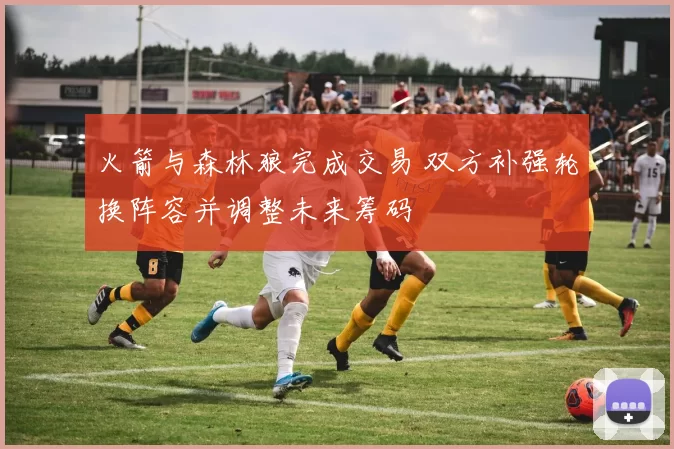 火箭与森林狼完成交易 双方补强轮换阵容并调整未来筹码