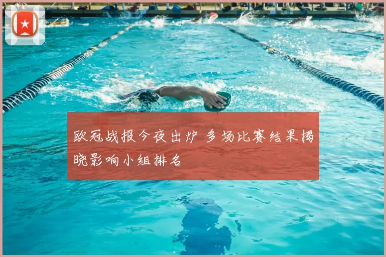 欧冠战报今夜出炉 多场比赛结果揭晓影响小组排名