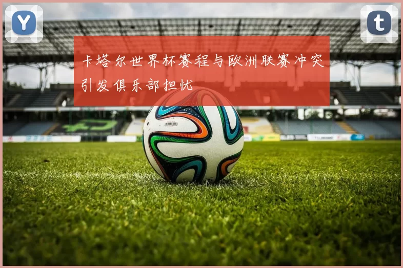 卡塔尔世界杯赛程与欧洲联赛冲突引发俱乐部担忧