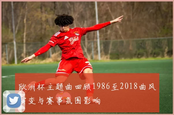 欧洲杯主题曲回顾1986至2018曲风演变与赛事氛围影响