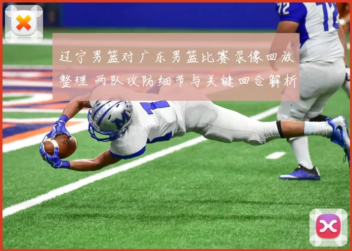 辽宁男篮对广东男篮比赛录像回放整理 两队攻防细节与关键回合解析