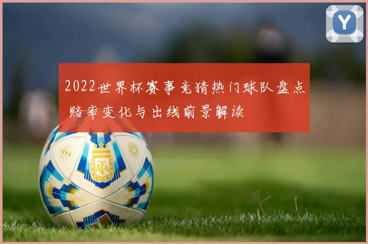 2022世界杯赛事竞猜热门球队盘点 赔率变化与出线前景解读