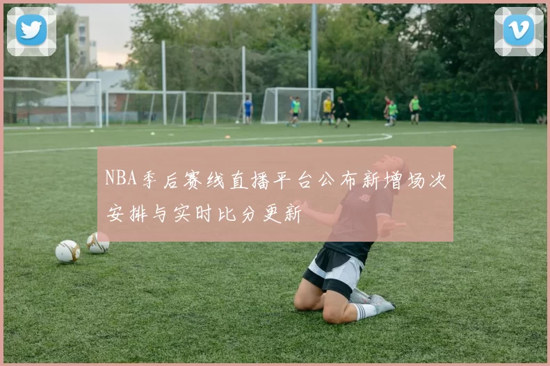 NBA季后赛线直播平台公布新增场次安排与实时比分更新