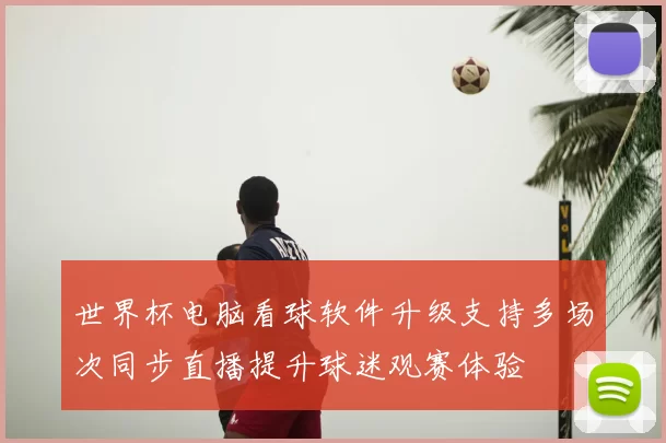 世界杯电脑看球软件升级支持多场次同步直播提升球迷观赛体验