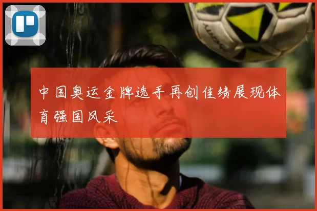 中国奥运金牌选手再创佳绩展现体育强国风采