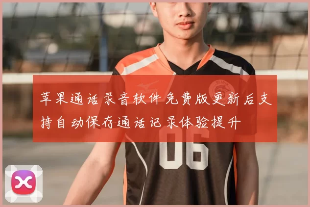 苹果通话录音软件免费版更新后支持自动保存通话记录体验提升