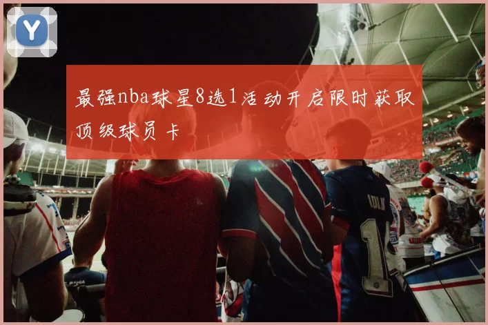 最强nba球星8选1活动开启限时获取顶级球员卡