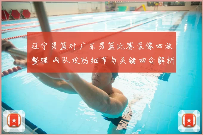 辽宁男篮对广东男篮比赛录像回放整理 两队攻防细节与关键回合解析