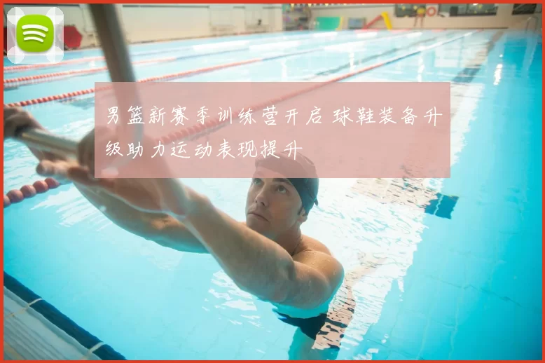 男篮新赛季训练营开启 球鞋装备升级助力运动表现提升