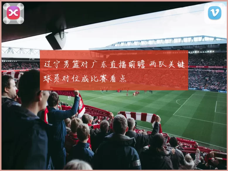 辽宁男篮对广东直播前瞻 两队关键球员对位成比赛看点