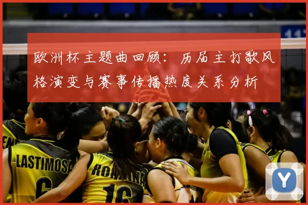 欧洲杯主题曲回顾：历届主打歌风格演变与赛事传播热度关系分析