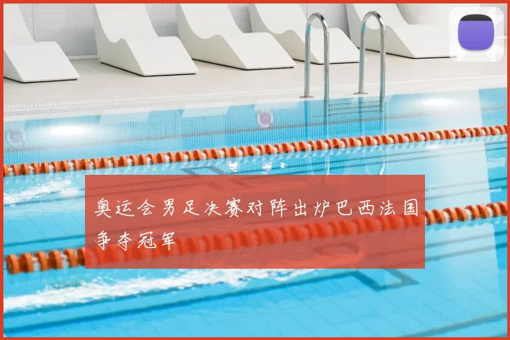 奥运会男足决赛对阵出炉巴西法国争夺冠军