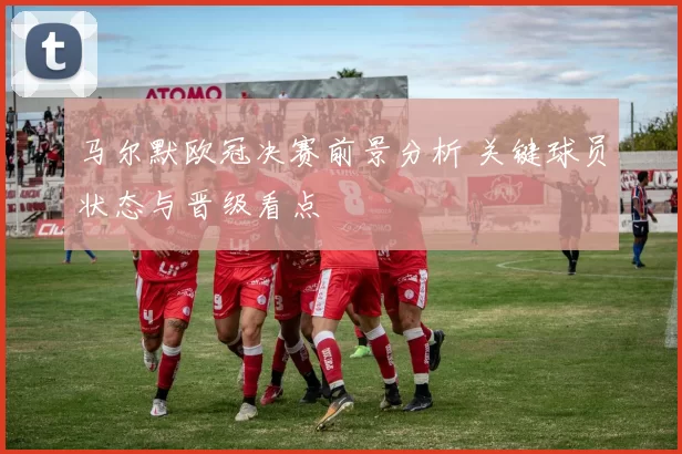 马尔默欧冠决赛前景分析 关键球员状态与晋级看点