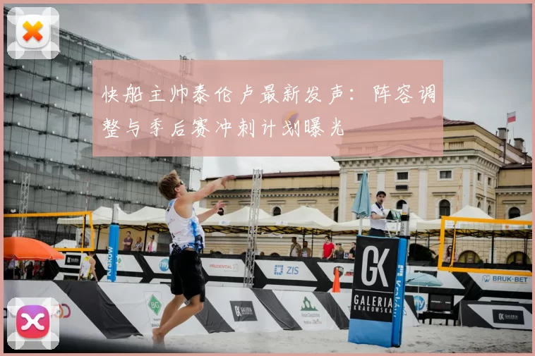 快船主帅泰伦卢最新发声：阵容调整与季后赛冲刺计划曝光