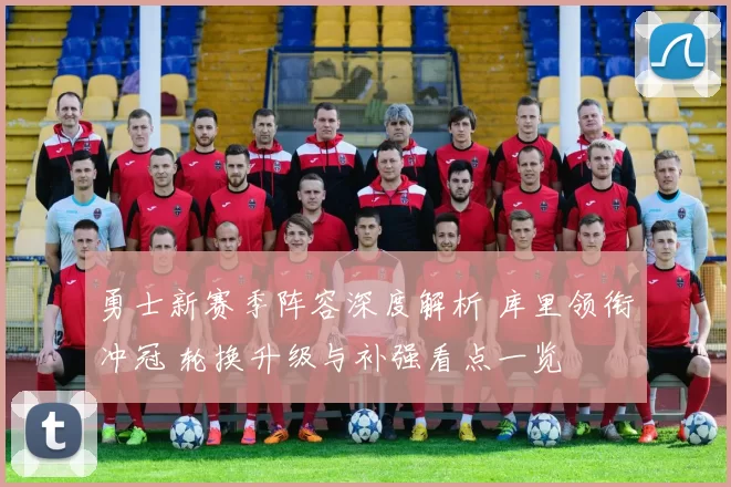 勇士新赛季阵容深度解析 库里领衔冲冠 轮换升级与补强看点一览
