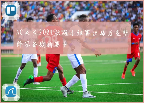 AC米兰2021欧冠小组赛出局后重整阵容备战新赛季