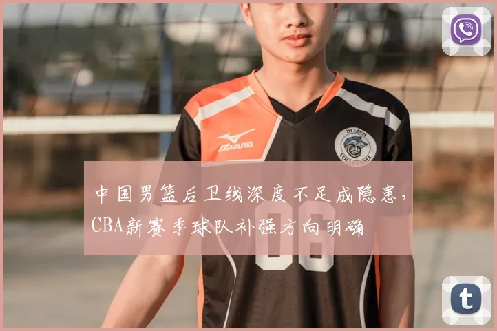 中国男篮后卫线深度不足成隐患,CBA新赛季球队补强方向明确