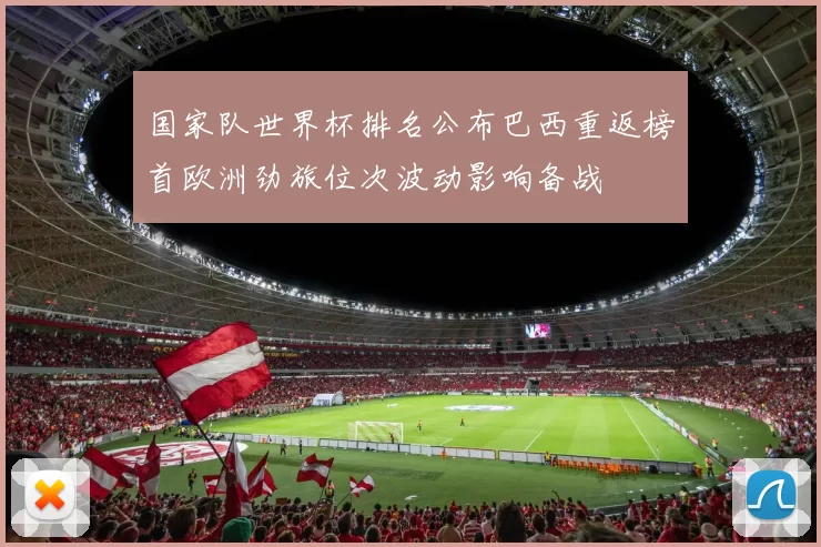 国家队世界杯排名公布巴西重返榜首欧洲劲旅位次波动影响备战