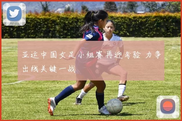 亚运中国女足小组赛再迎考验 力争出线关键一战