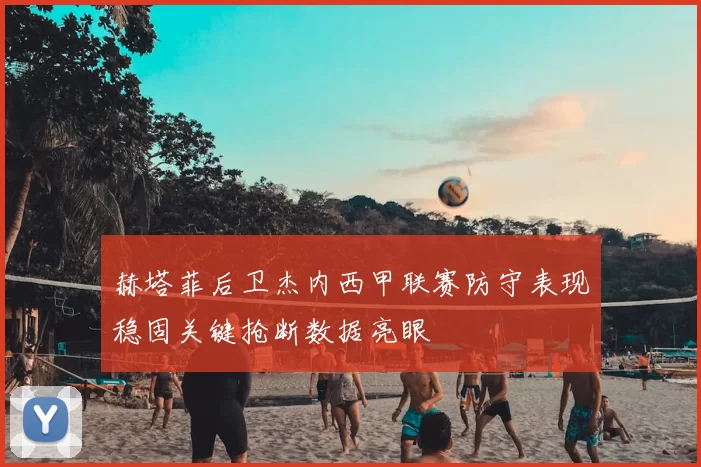 赫塔菲后卫杰内西甲联赛防守表现稳固关键抢断数据亮眼