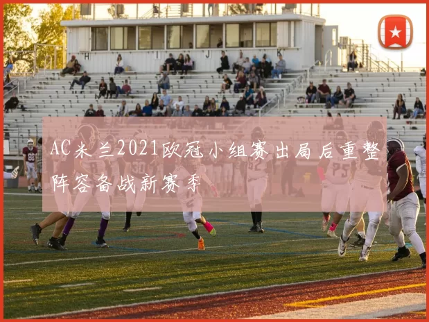 AC米兰2021欧冠小组赛出局后重整阵容备战新赛季