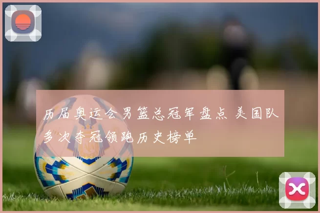 历届奥运会男篮总冠军盘点 美国队多次夺冠领跑历史榜单