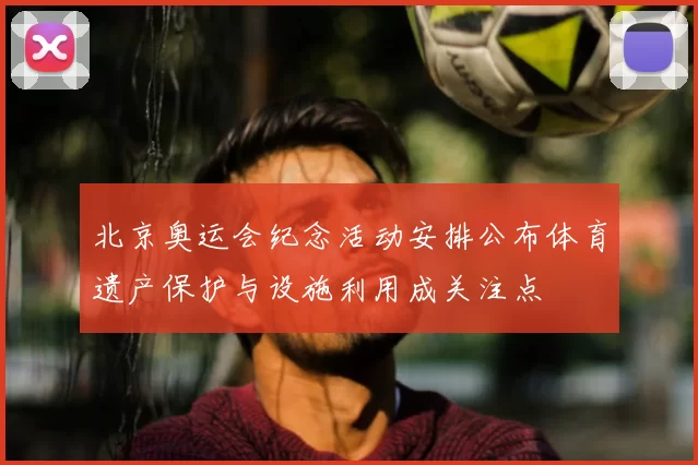 北京奥运会纪念活动安排公布体育遗产保护与设施利用成关注点