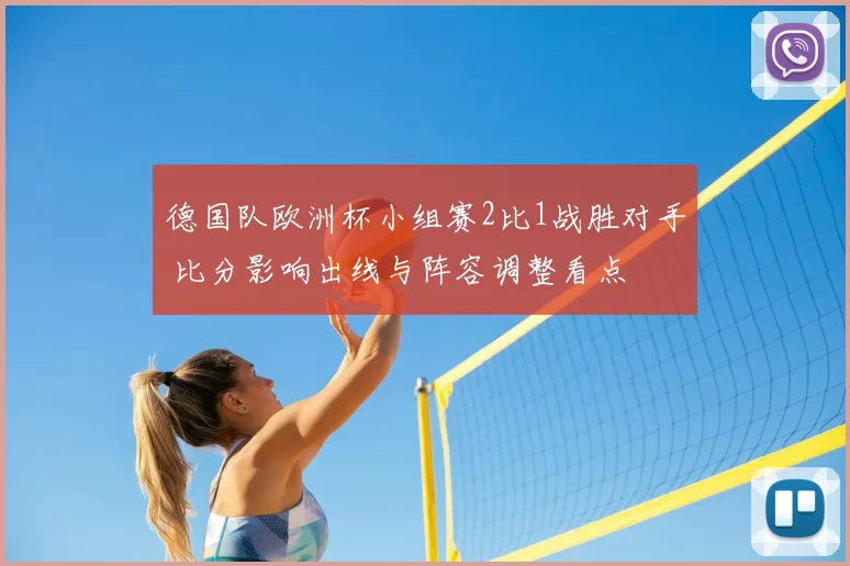 德国队欧洲杯小组赛2比1战胜对手 比分影响出线与阵容调整看点