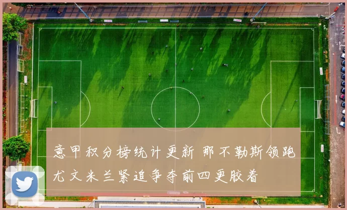 意甲积分榜统计更新 那不勒斯领跑尤文米兰紧追争夺前四更胶着