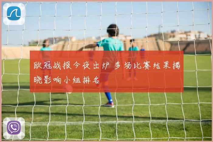 欧冠战报今夜出炉 多场比赛结果揭晓影响小组排名