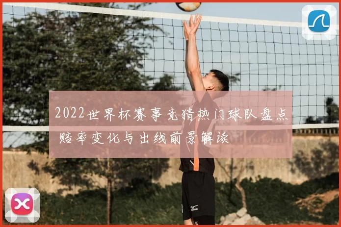 2022世界杯赛事竞猜热门球队盘点 赔率变化与出线前景解读