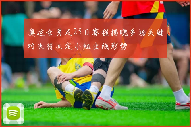 奥运会男足25日赛程揭晓多场关键对决将决定小组出线形势
