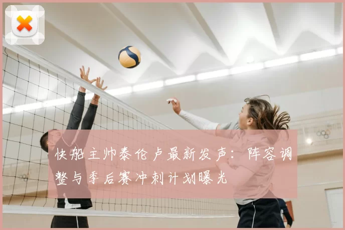 快船主帅泰伦卢最新发声:阵容调整与季后赛冲刺计划曝光