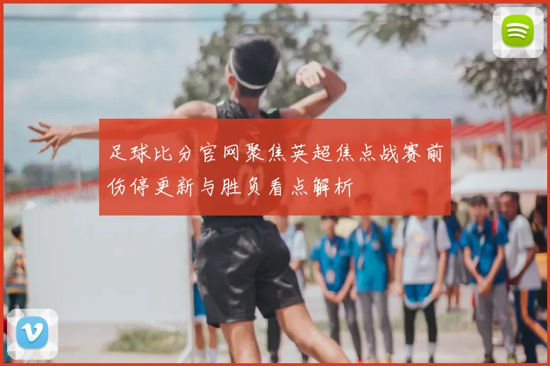 足球比分官网聚焦英超焦点战赛前伤停更新与胜负看点解析