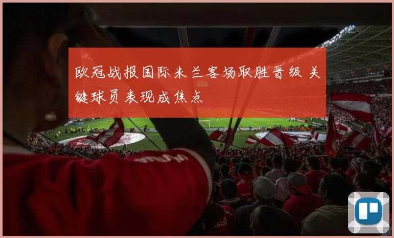 欧冠战报国际米兰客场取胜晋级 关键球员表现成焦点
