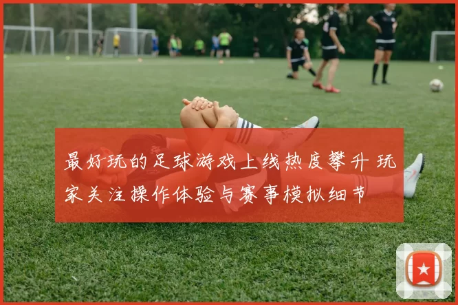 最好玩的足球游戏上线热度攀升 玩家关注操作体验与赛事模拟细节