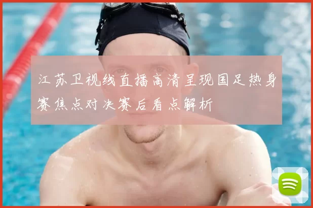 江苏卫视线直播高清呈现国足热身赛焦点对决赛后看点解析