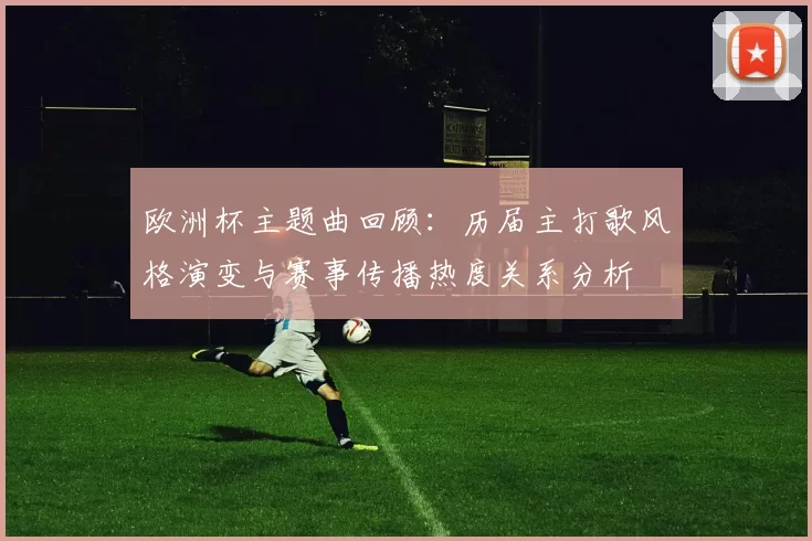 欧洲杯主题曲回顾：历届主打歌风格演变与赛事传播热度关系分析