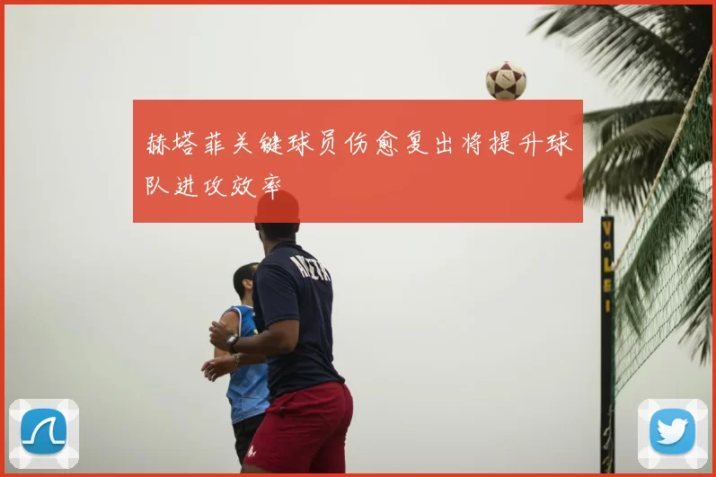 赫塔菲关键球员伤愈复出将提升球队进攻效率