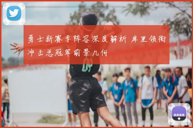 勇士新赛季阵容深度解析 库里领衔冲击总冠军前景几何