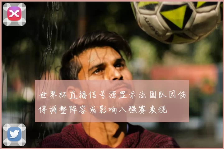 世界杯直播信号源显示法国队因伤停调整阵容或影响八强赛表现